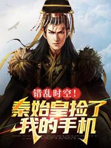 错乱时空！秦始皇捡了我的手机小说，错乱时空！秦始皇捡了我的手机在线阅读