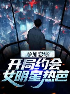 参加恋综，开局约会女明星热芭谢俞热芭小说免费阅读