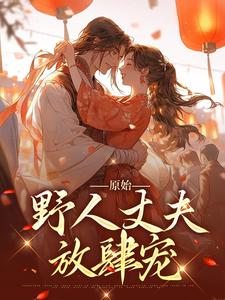 小说《原始：野人丈夫放肆宠》章节免费阅读