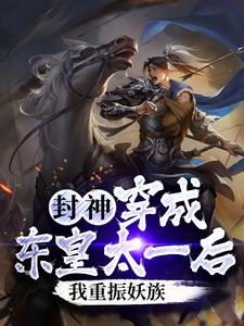 东皇太一女娲小说叫什么（封神：穿成东皇太一后，我重振妖族免费阅读）