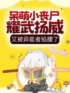 已完结小说《呆萌小丧尸耀武扬威，又被异能者掐腰了》在线章节阅读