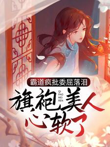 霸道疯批委屈落泪，旗袍美人心软了这本小说在哪里可以看？哪里有免费试读章节？