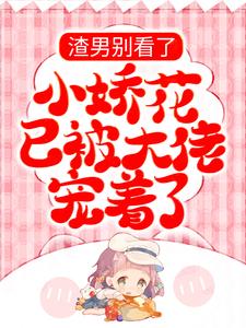 渣男别看了，小娇花已被大佬宠着了小说的免费电子版在哪里可以下载或阅读？