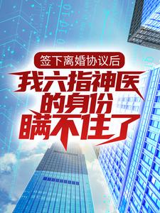 已完结小说《签下离婚协议后，我六指神医的身份瞒不住了》章节免费阅读