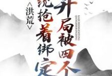 洪荒:开局被四个系统抢着绑定小说有没有完结版在线?-个性文学