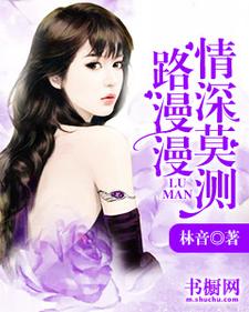 路漫漫，情深莫测小说，路漫漫，情深莫测最新章节