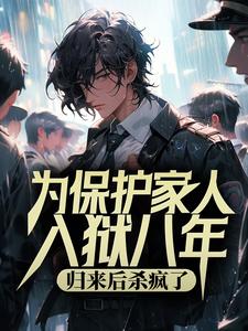 为保护家人入狱八年，归来后杀疯了小说全文哪里可以免费看？