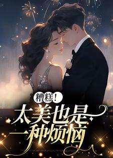 完结版《糟糕！太美也是一种烦恼》免费阅读