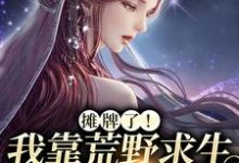 摊牌了！我靠荒野求生综艺爆红小说的免费阅读版本在哪里可以找到？-个性文学