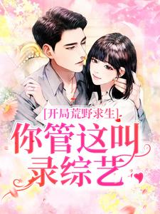 在线寻找郑天铭徐梦语的小说，开局荒野求生，你管这叫录综艺？免费阅读