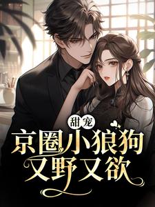 《甜宠：京圈小狼狗又野又欲》小说章节在线试读，《甜宠：京圈小狼狗又野又欲》最新章节目录