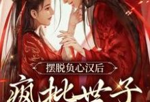 摆脱负心汉后,疯批世子缠上我小说的所有章节都能在哪里免费读到?-个性文学