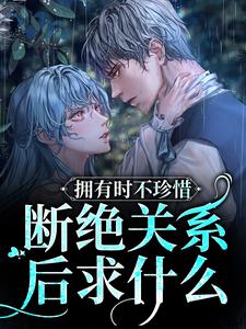寻找能够免费阅读拥有时不珍惜，断绝关系后求什么小说的平台