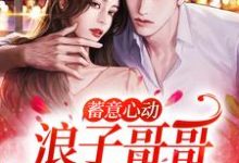 完结版《蓄意心动：浪子哥哥他栽了》免费阅读-个性文学