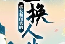 《将女和闺秀的互换人生》全集免费在线阅读(顾明月柳晓晓)-个性文学