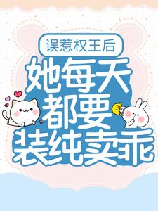 已完结小说《误惹权王后，她每天都要装纯卖乖》最新章节