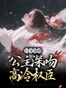 《囚宠强撩：公主深吻高冷权臣》小说大结局免费试读 柳姒谢晏小说