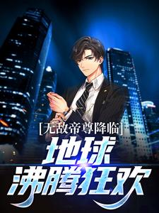 哪里能找到无敌帝尊降临，地球沸腾狂欢！小说的全部章节？