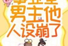 已完结小说《救命!事业型男主他人设崩了!》最新章节-个性文学