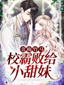 青梅竹马：校霸败给小甜妹这本小说完结了吗？免费查看最新章节