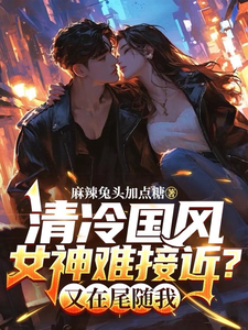 完整版的清冷国风女神难接近？又在尾随我小说在哪里可以免费读到？
