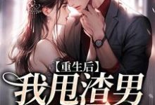 重生后,我甩渣男嫁帅总裁小说免费资源,重生后,我甩渣男嫁帅总裁在线阅读-个性文学