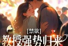 禁欲教授强势归来,诱她再度沉沦小说,禁欲教授强势归来,诱她再度沉沦章节在线阅读-个性文学