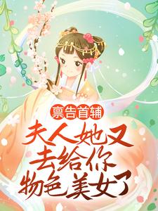 在线寻找禀告首辅，夫人她又去给你物色美女了小说的无删减版本