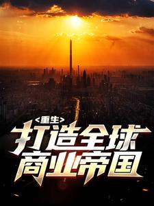 《重生：打造全球商业帝国》全集免费在线阅读（李睿孙楚涵）