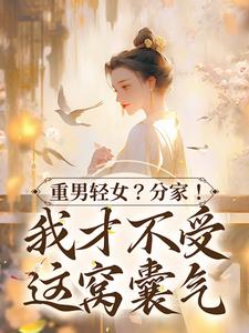 重男轻女？分家！ 我才不受这窝囊气水清范进，重男轻女？分家！ 我才不受这窝囊气章节在线阅读