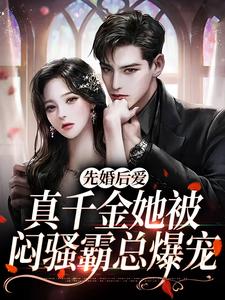 先婚后爱：真千金她被闷骚霸总爆宠免费阅读，先婚后爱：真千金她被闷骚霸总爆宠章节目录
