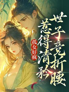 已完结小说《孤女好疯，惹得清矜世子竞折腰》最新章节