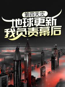 第四天灾：地球更新，我负责幕后？小说阅读，第四天灾：地球更新，我负责幕后？完结版