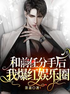 完结版《和前任分手后我爆红娱乐圈》在线免费阅读