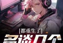 都重生了,多谈几个怎么了小说完结了吗?在哪里可以免费读到?-个性文学