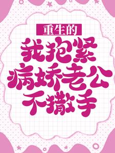重生的我抱紧病娇老公不撒手这本小说怎么样？免费在线阅读试试