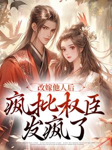 改嫁他人后，疯批权臣发疯了免费阅读，改嫁他人后，疯批权臣发疯了陆修砚苏皎皎