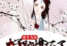 已完结小说《重生为妃：太子被惯坏了》章节免费阅读-个性文学