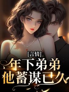 言情：年下弟弟他蓄谋已久免费阅读，言情：年下弟弟他蓄谋已久章节在线阅读