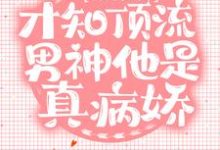 错撩后，才知顶流男神他是真病娇小说完结版章节免费阅读-个性文学