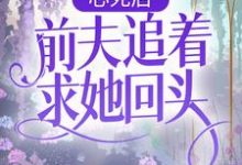 阮莺秦仞的完整故事在哪里？读心死后，前夫追着求她回头小说-个性文学