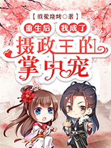 已完结小说《重生后，我成了摄政王的掌中宠》最新章节