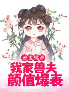 兽世桃源：我家兽夫颜值爆表小说阅读，兽世桃源：我家兽夫颜值爆表完结版