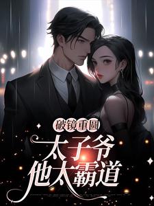 破镜重圆：太子爷他太霸道最新章节，破镜重圆：太子爷他太霸道章节在线阅读
