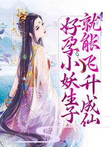 免费在线阅读好孕小妖生子就能飞升成仙小说的正规网站有哪些？