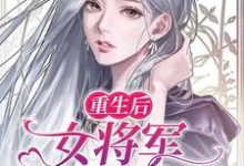 完结版《重生后,女将军她闪婚了》章节目录在线阅读-个性文学