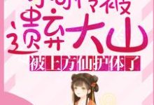 小可怜被遗弃大山,被上方仙护体了!小说阅读,小可怜被遗弃大山,被上方仙护体了!完结版-个性文学