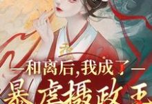 哪里能找到和离后,我成了暴虐摄政王的掌心宠小说的全部章节?-个性文学