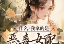 什么？我拿的是恶毒女配救世主剧本小说全文哪里可以免费看？-个性文学