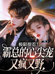 完结版《极限撩惹！霸总的心尖宠又疯又野》免费阅读